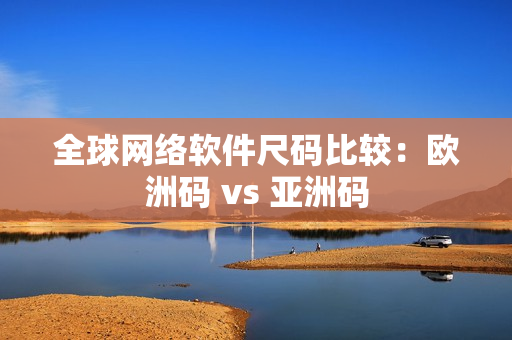 全球网络软件尺码比较：欧洲码 vs 亚洲码