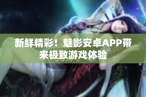 新鲜精彩！魅影安卓APP带来极致游戏体验