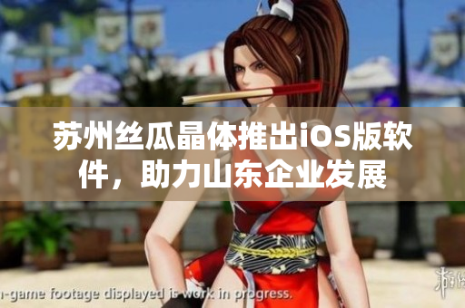苏州丝瓜晶体推出iOS版软件，助力山东企业发展