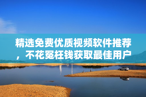 精选免费优质视频软件推荐，不花冤枉钱获取最佳用户体验