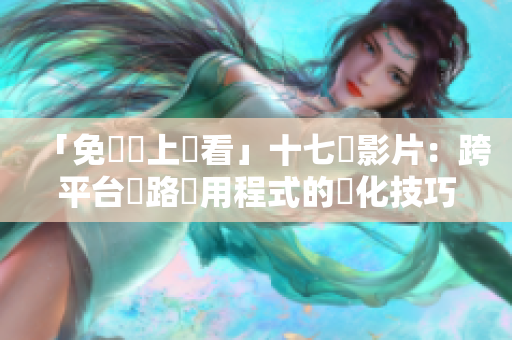 「免費線上觀看」十七歲影片：跨平台網路應用程式的優化技巧
