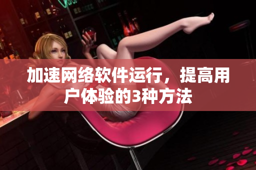 加速网络软件运行，提高用户体验的3种方法