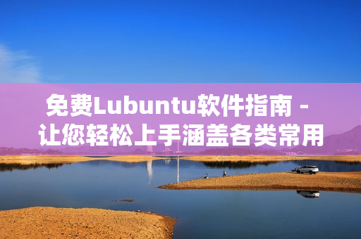 免费Lubuntu软件指南 - 让您轻松上手涵盖各类常用软件