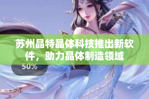 苏州晶特晶体科技推出新软件，助力晶体制造领域