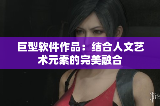 巨型软件作品：结合人文艺术元素的完美融合