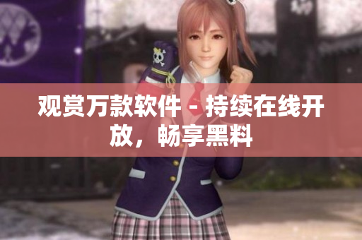 观赏万款软件 - 持续在线开放，畅享黑料