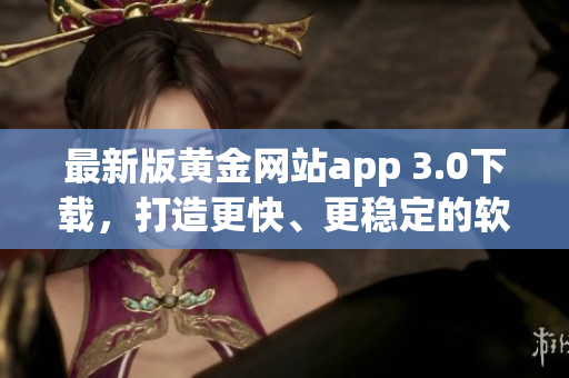 最新版黄金网站app 3.0下载，打造更快、更稳定的软件体验！