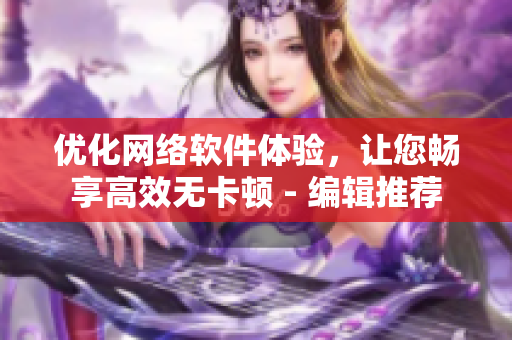优化网络软件体验，让您畅享高效无卡顿 - 编辑推荐