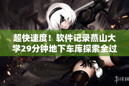 超快速度！软件记录燕山大学29分钟地下车库探索全过程