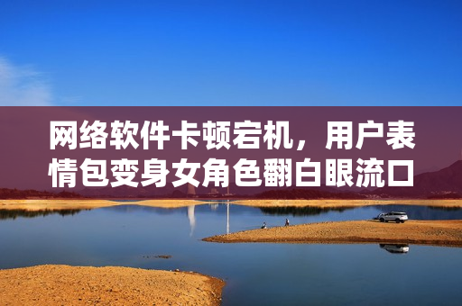 网络软件卡顿宕机，用户表情包变身女角色翻白眼流口水流眼泪？！