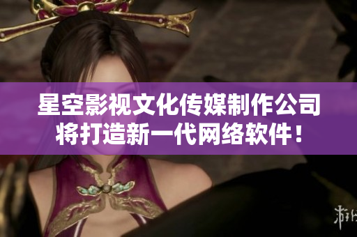 星空影视文化传媒制作公司将打造新一代网络软件！