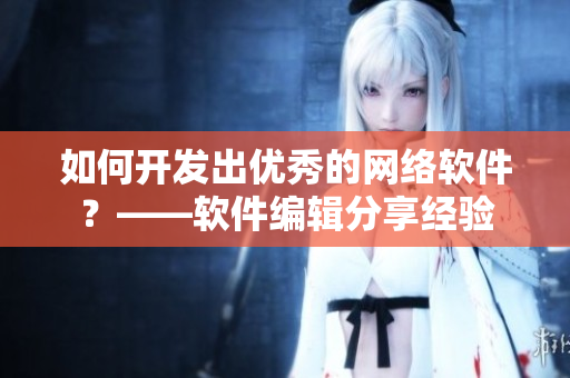 如何开发出优秀的网络软件？——软件编辑分享经验