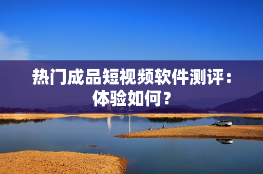 热门成品短视频软件测评：体验如何？
