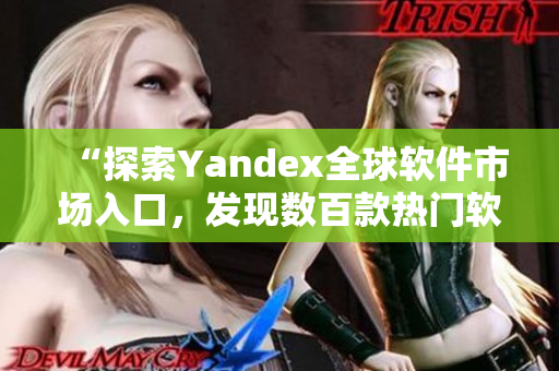 “探索Yandex全球软件市场入口，发现数百款热门软件”