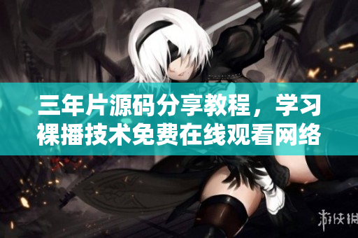 三年片源码分享教程，学习裸播技术免费在线观看网络电影