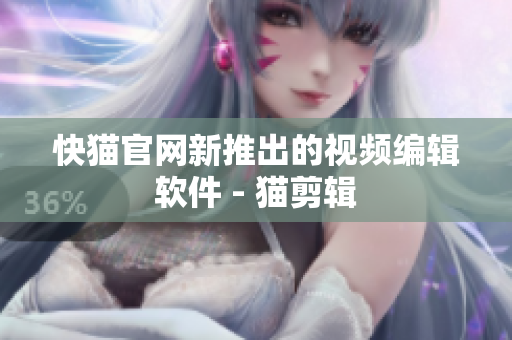快猫官网新推出的视频编辑软件 - 猫剪辑