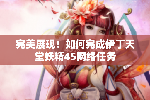 完美展现！如何完成伊丁天堂妖精45网络任务