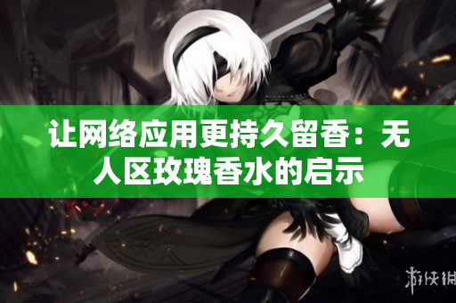 让网络应用更持久留香：无人区玫瑰香水的启示