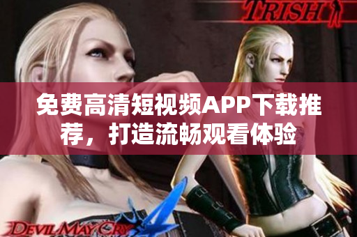 免费高清短视频APP下载推荐，打造流畅观看体验