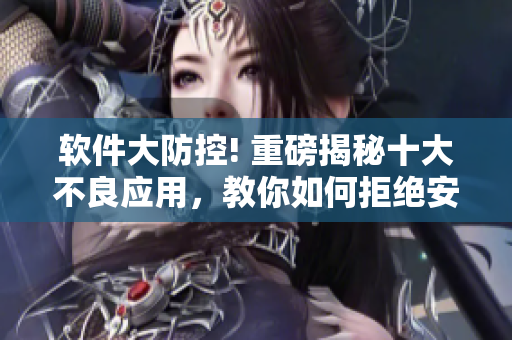 软件大防控! 重磅揭秘十大不良应用，教你如何拒绝安装!