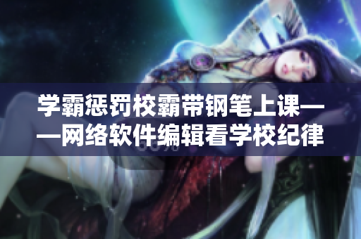 学霸惩罚校霸带钢笔上课——网络软件编辑看学校纪律重要性