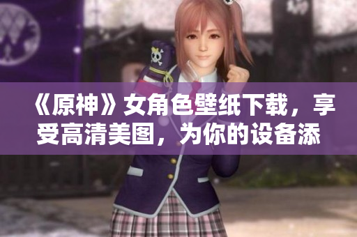 《原神》女角色壁纸下载，享受高清美图，为你的设备添加精美软件背景。