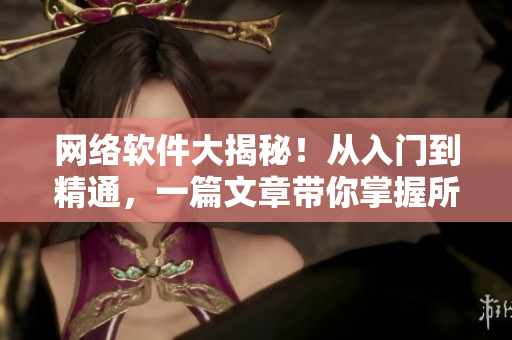 网络软件大揭秘！从入门到精通，一篇文章带你掌握所有技巧