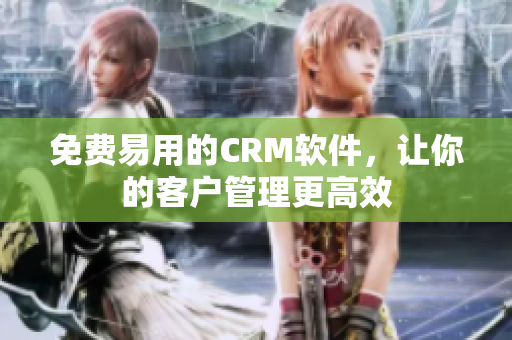 免费易用的CRM软件，让你的客户管理更高效