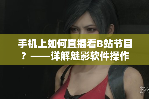 手机上如何直播看B站节目？——详解魅影软件操作