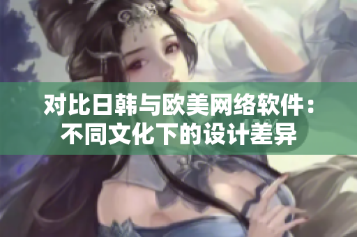 对比日韩与欧美网络软件：不同文化下的设计差异