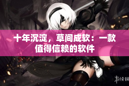 十年沉淀，草间成软：一款值得信赖的软件