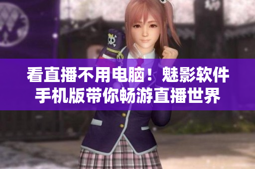 看直播不用电脑！魅影软件手机版带你畅游直播世界