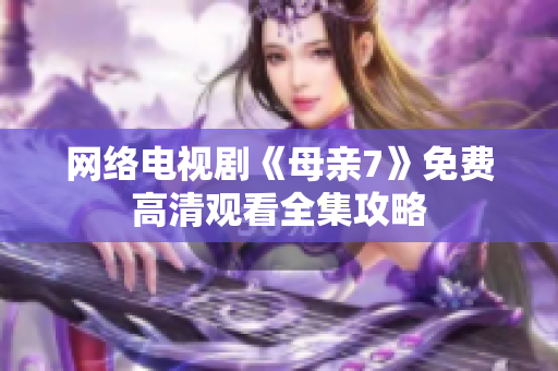 网络电视剧《母亲7》免费高清观看全集攻略