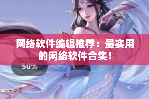 网络软件编辑推荐：最实用的网络软件合集！