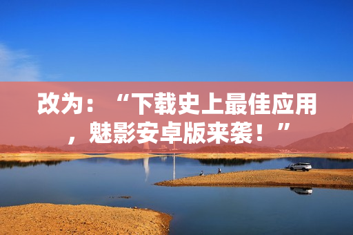 改为：“下载史上最佳应用，魅影安卓版来袭！”