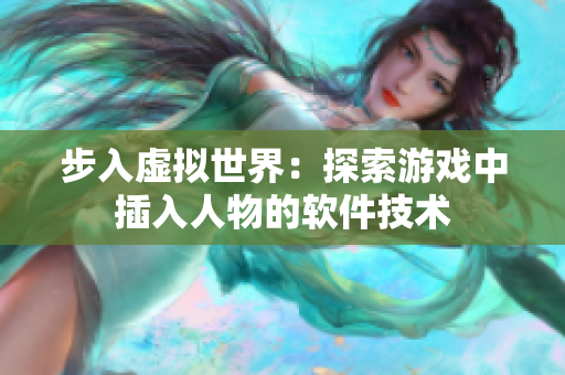 步入虚拟世界：探索游戏中插入人物的软件技术