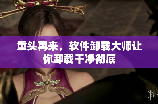 重头再来，软件卸载大师让你卸载干净彻底