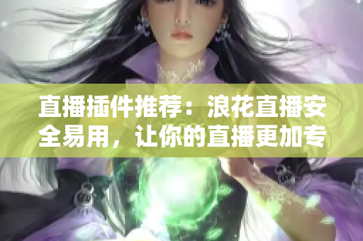 直播插件推荐：浪花直播安全易用，让你的直播更加专业