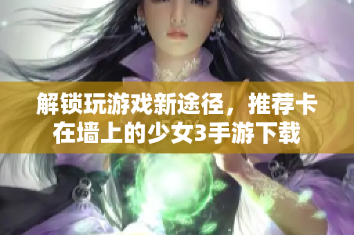 解锁玩游戏新途径，推荐卡在墙上的少女3手游下载