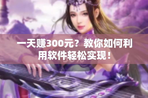 一天赚300元？教你如何利用软件轻松实现！