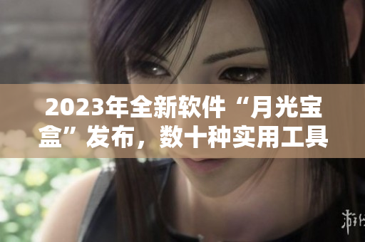 2023年全新软件“月光宝盒”发布，数十种实用工具一键搞定