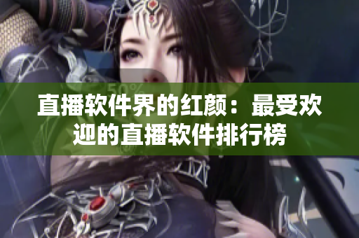 直播软件界的红颜：最受欢迎的直播软件排行榜