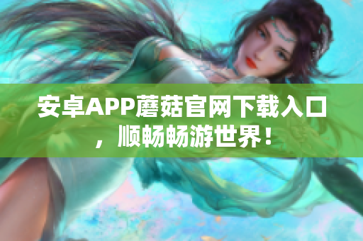 安卓APP蘑菇官网下载入口，顺畅畅游世界！