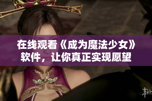 在线观看《成为魔法少女》软件，让你真正实现愿望