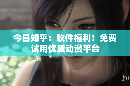 今日知乎：软件福利！免费试用优质动漫平台