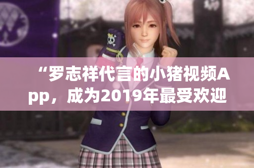 “罗志祥代言的小猪视频App，成为2019年最受欢迎的网络娱乐应用程序”