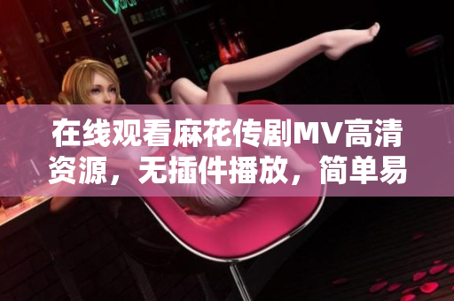 在线观看麻花传剧MV高清资源，无插件播放，简单易用