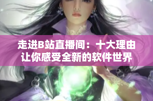 走进B站直播间：十大理由让你感受全新的软件世界
