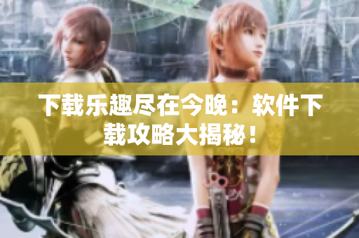 下载乐趣尽在今晚：软件下载攻略大揭秘！