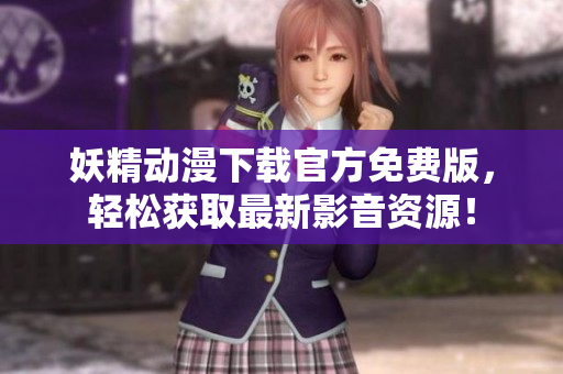 妖精动漫下载官方免费版，轻松获取最新影音资源！